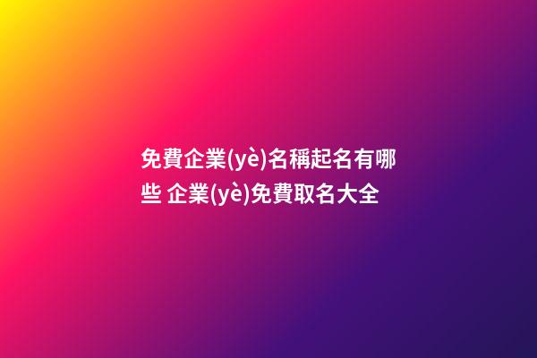 免費企業(yè)名稱起名有哪些 企業(yè)免費取名大全-第1張-公司起名-玄機派